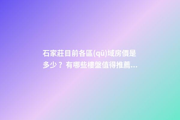 石家莊目前各區(qū)域房價是多少？有哪些樓盤值得推薦？